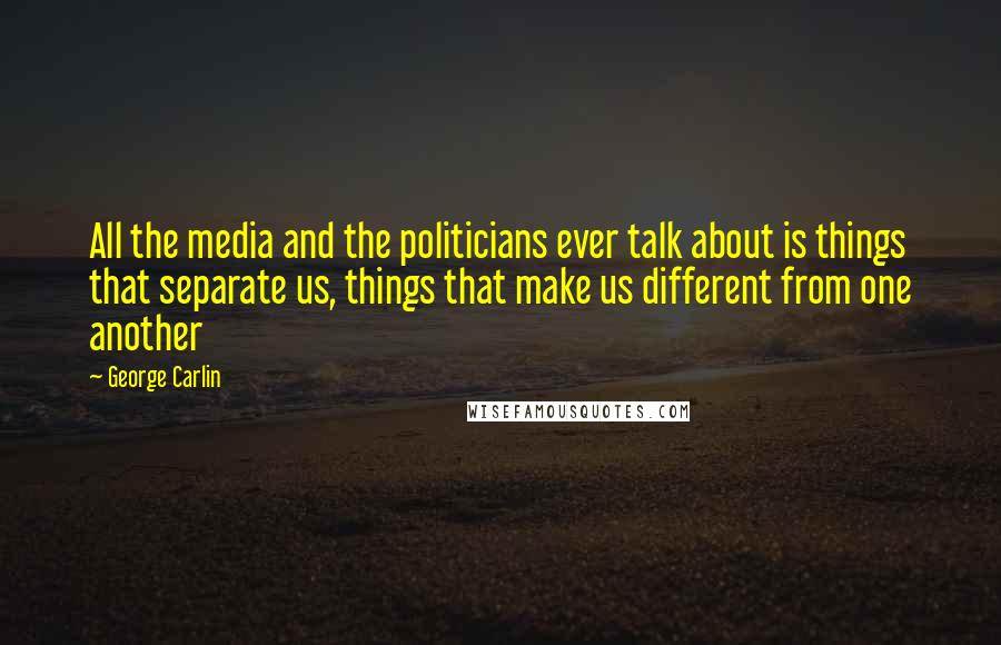 George Carlin Quotes: All the media and the politicians ever talk about is things that separate us, things that make us different from one another