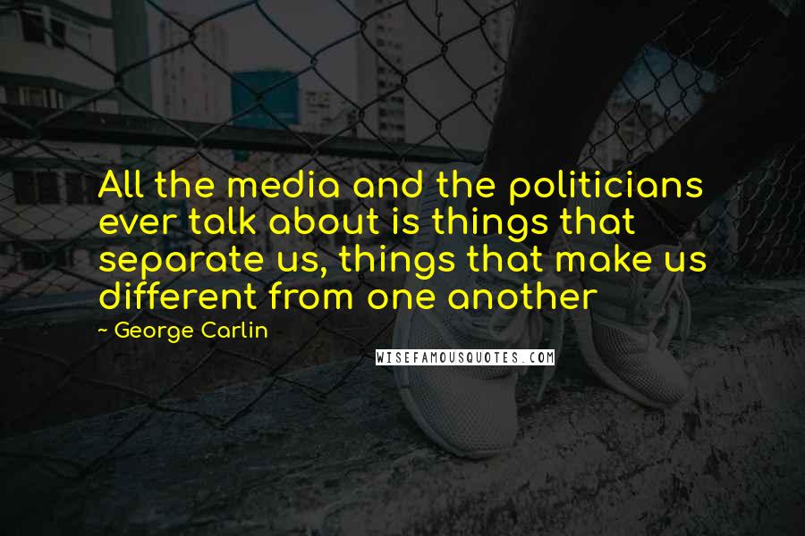 George Carlin Quotes: All the media and the politicians ever talk about is things that separate us, things that make us different from one another