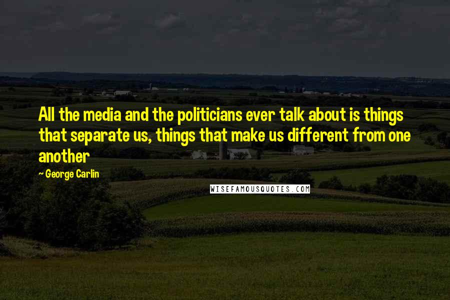 George Carlin Quotes: All the media and the politicians ever talk about is things that separate us, things that make us different from one another