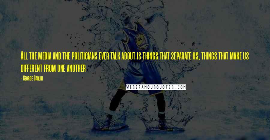 George Carlin Quotes: All the media and the politicians ever talk about is things that separate us, things that make us different from one another