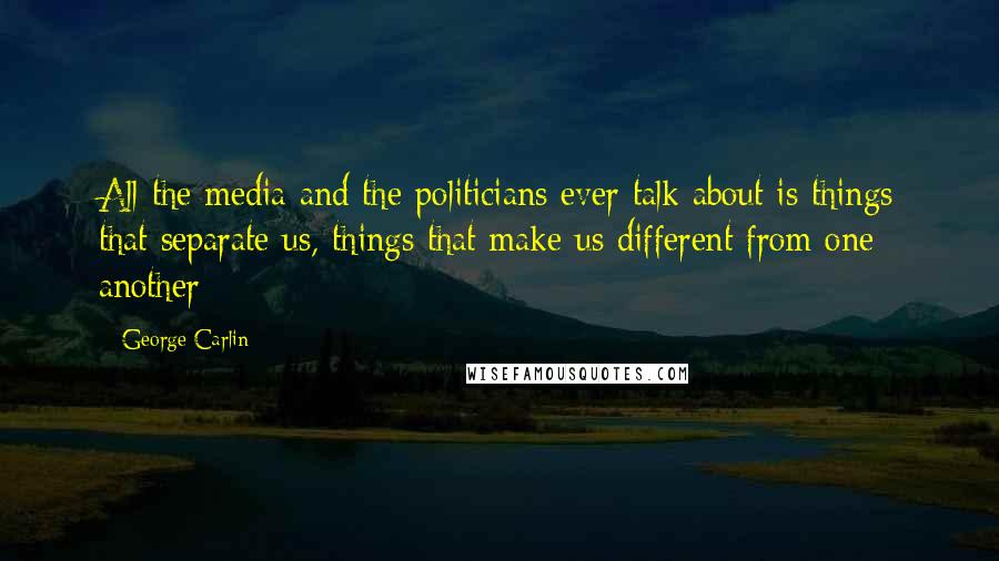 George Carlin Quotes: All the media and the politicians ever talk about is things that separate us, things that make us different from one another