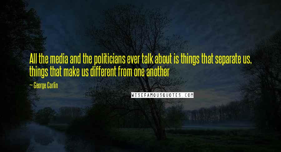 George Carlin Quotes: All the media and the politicians ever talk about is things that separate us, things that make us different from one another