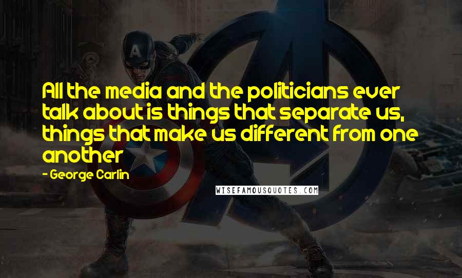 George Carlin Quotes: All the media and the politicians ever talk about is things that separate us, things that make us different from one another