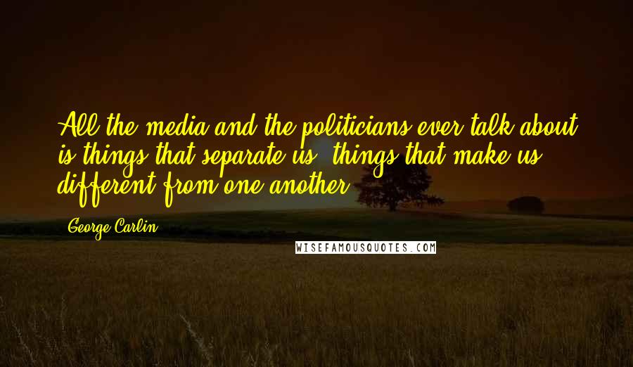 George Carlin Quotes: All the media and the politicians ever talk about is things that separate us, things that make us different from one another