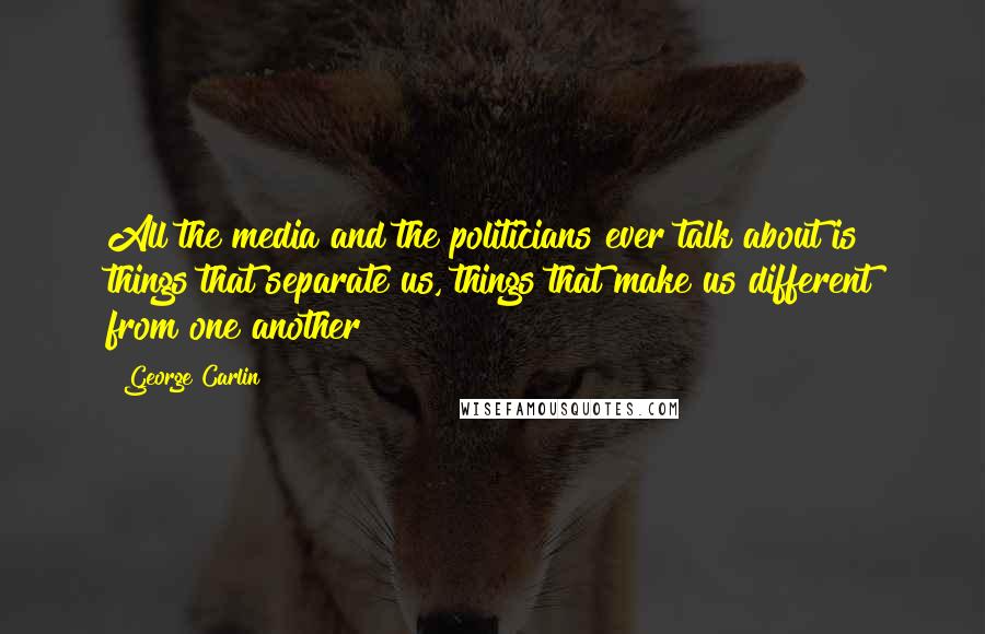 George Carlin Quotes: All the media and the politicians ever talk about is things that separate us, things that make us different from one another