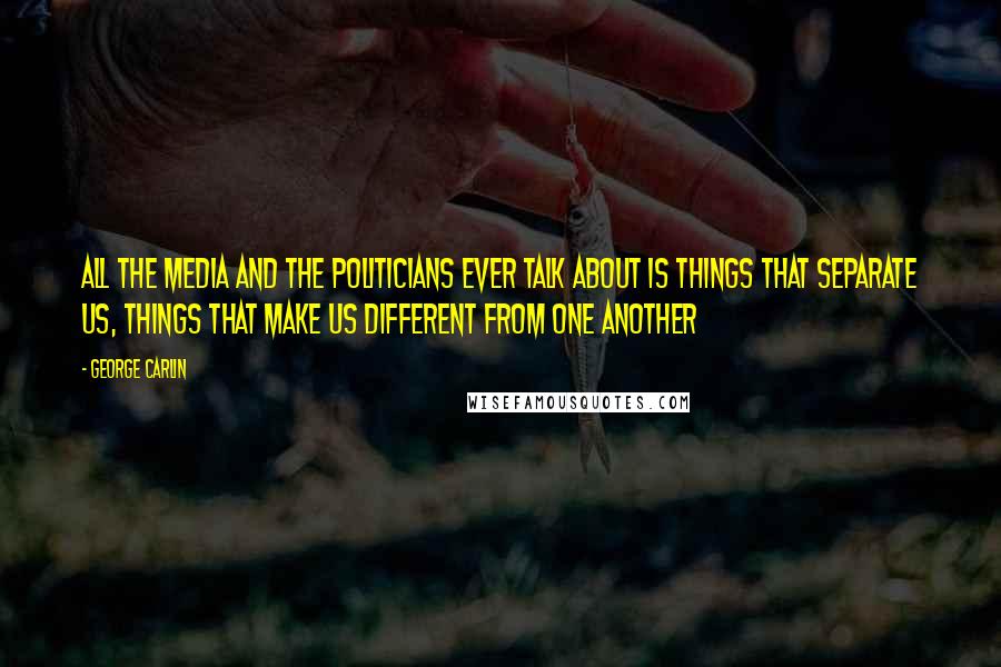 George Carlin Quotes: All the media and the politicians ever talk about is things that separate us, things that make us different from one another