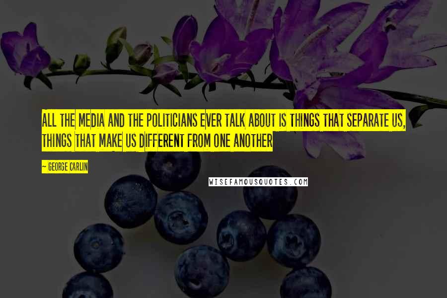 George Carlin Quotes: All the media and the politicians ever talk about is things that separate us, things that make us different from one another