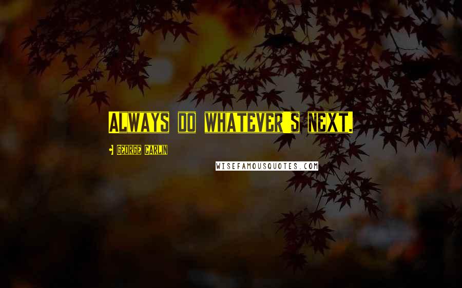 George Carlin Quotes: Always do whatever's next.
