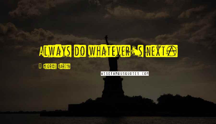 George Carlin Quotes: Always do whatever's next.
