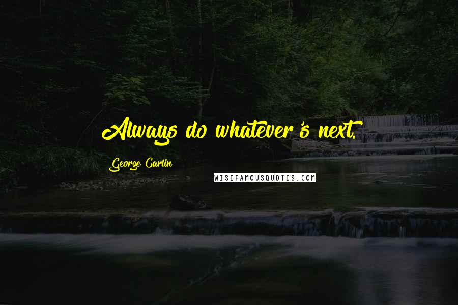 George Carlin Quotes: Always do whatever's next.