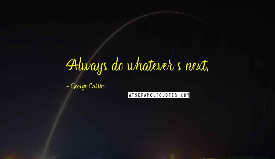 George Carlin Quotes: Always do whatever's next.