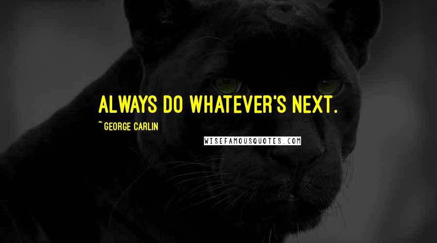 George Carlin Quotes: Always do whatever's next.