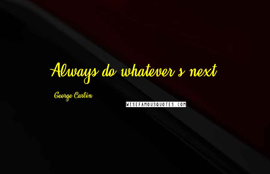 George Carlin Quotes: Always do whatever's next.
