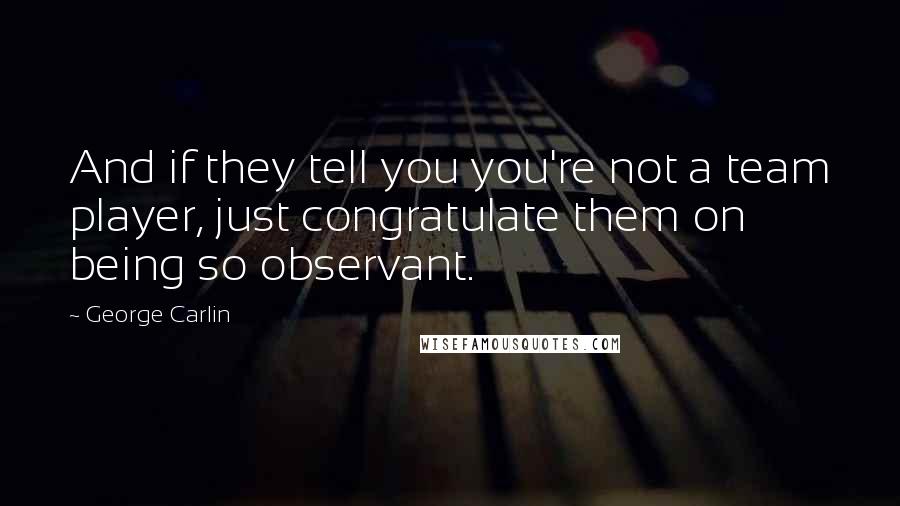 George Carlin Quotes: And if they tell you you're not a team player, just congratulate them on being so observant.