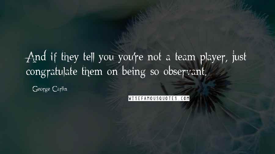 George Carlin Quotes: And if they tell you you're not a team player, just congratulate them on being so observant.