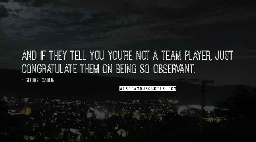 George Carlin Quotes: And if they tell you you're not a team player, just congratulate them on being so observant.