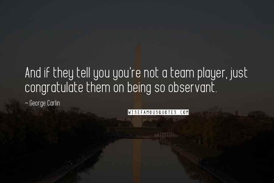 George Carlin Quotes: And if they tell you you're not a team player, just congratulate them on being so observant.