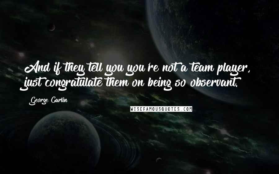 George Carlin Quotes: And if they tell you you're not a team player, just congratulate them on being so observant.