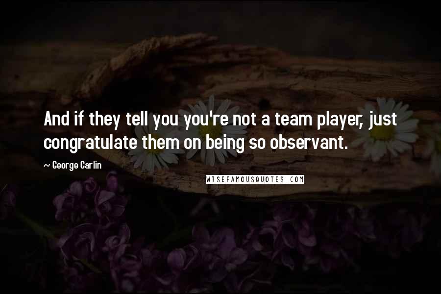 George Carlin Quotes: And if they tell you you're not a team player, just congratulate them on being so observant.
