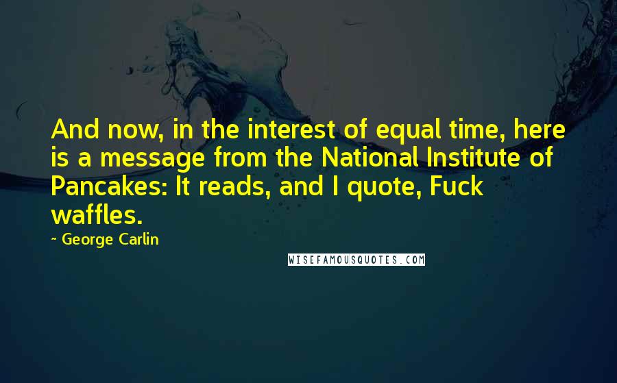 George Carlin Quotes: And now, in the interest of equal time, here is a message from the National Institute of Pancakes: It reads, and I quote, Fuck waffles.