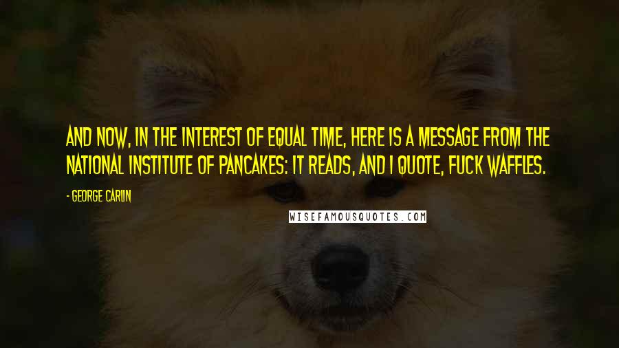 George Carlin Quotes: And now, in the interest of equal time, here is a message from the National Institute of Pancakes: It reads, and I quote, Fuck waffles.