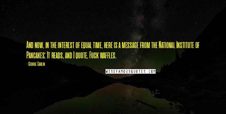 George Carlin Quotes: And now, in the interest of equal time, here is a message from the National Institute of Pancakes: It reads, and I quote, Fuck waffles.