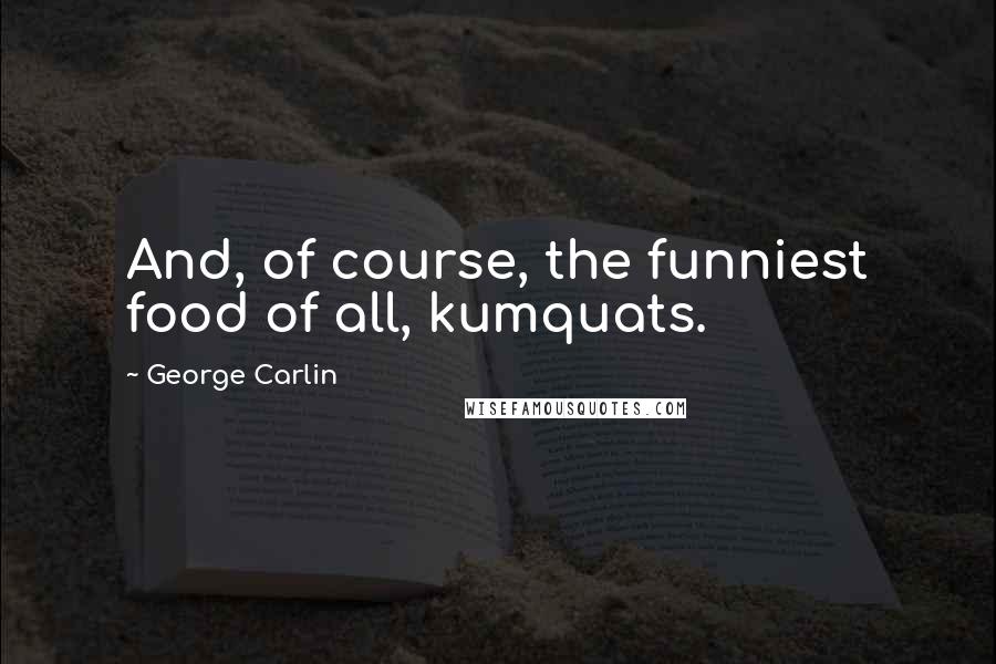 George Carlin Quotes: And, of course, the funniest food of all, kumquats.