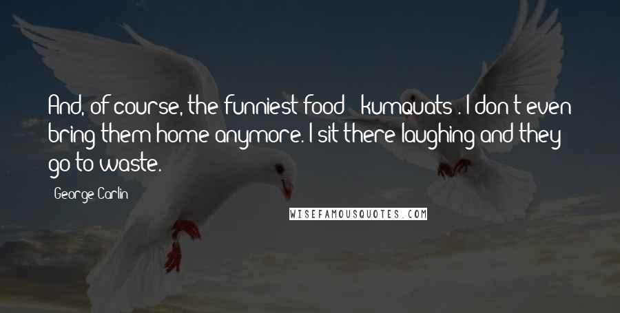 George Carlin Quotes: And, of course, the funniest food: "kumquats". I don't even bring them home anymore. I sit there laughing and they go to waste.