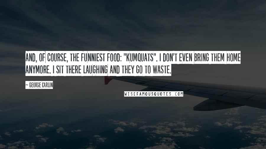 George Carlin Quotes: And, of course, the funniest food: "kumquats". I don't even bring them home anymore. I sit there laughing and they go to waste.