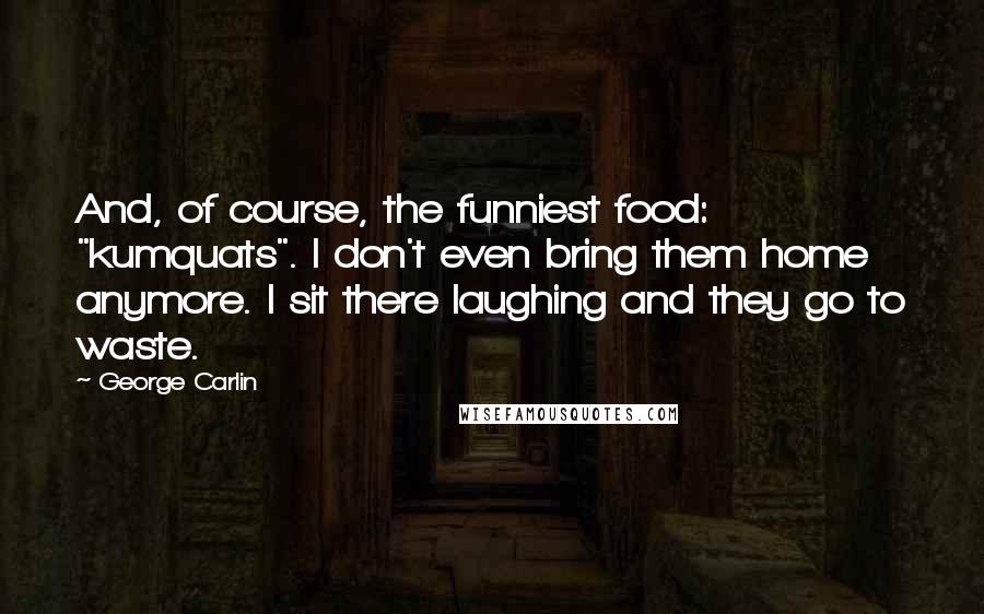 George Carlin Quotes: And, of course, the funniest food: "kumquats". I don't even bring them home anymore. I sit there laughing and they go to waste.