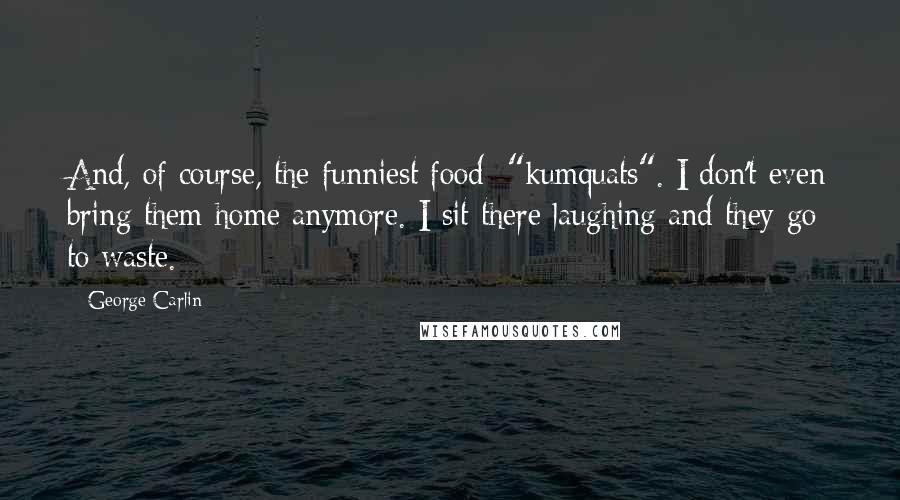 George Carlin Quotes: And, of course, the funniest food: "kumquats". I don't even bring them home anymore. I sit there laughing and they go to waste.