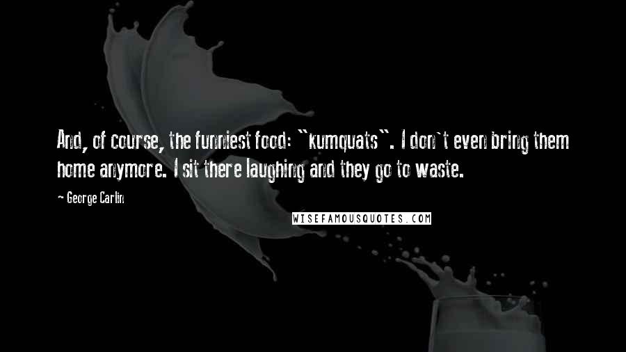 George Carlin Quotes: And, of course, the funniest food: "kumquats". I don't even bring them home anymore. I sit there laughing and they go to waste.