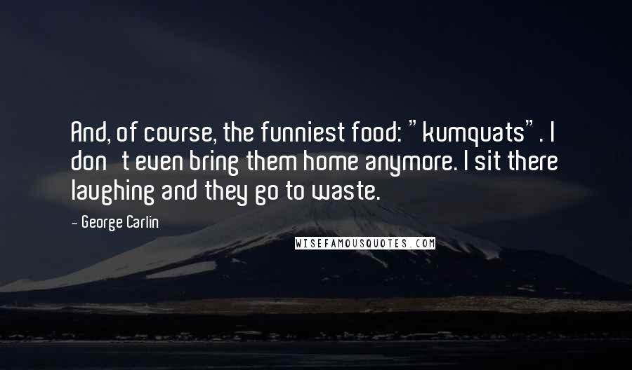 George Carlin Quotes: And, of course, the funniest food: "kumquats". I don't even bring them home anymore. I sit there laughing and they go to waste.