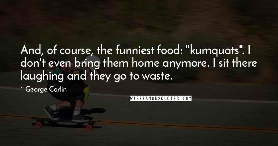George Carlin Quotes: And, of course, the funniest food: "kumquats". I don't even bring them home anymore. I sit there laughing and they go to waste.