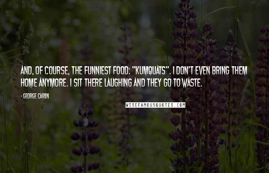 George Carlin Quotes: And, of course, the funniest food: "kumquats". I don't even bring them home anymore. I sit there laughing and they go to waste.