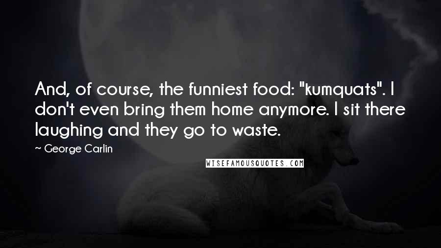 George Carlin Quotes: And, of course, the funniest food: "kumquats". I don't even bring them home anymore. I sit there laughing and they go to waste.