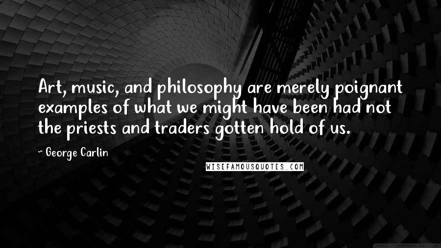 George Carlin Quotes: Art, music, and philosophy are merely poignant examples of what we might have been had not the priests and traders gotten hold of us.