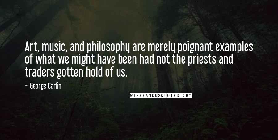 George Carlin Quotes: Art, music, and philosophy are merely poignant examples of what we might have been had not the priests and traders gotten hold of us.