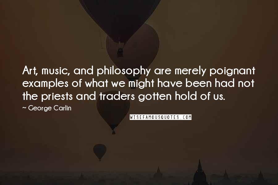 George Carlin Quotes: Art, music, and philosophy are merely poignant examples of what we might have been had not the priests and traders gotten hold of us.