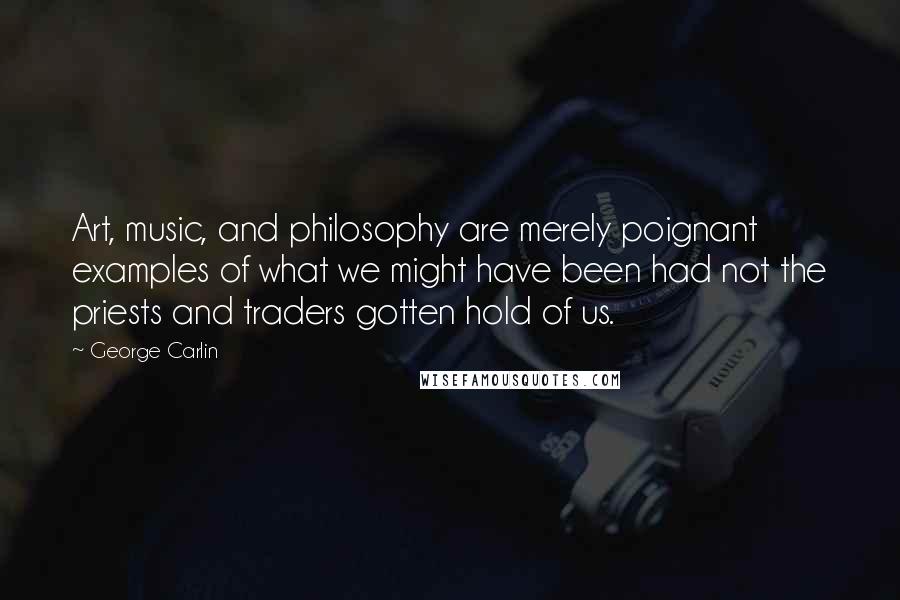 George Carlin Quotes: Art, music, and philosophy are merely poignant examples of what we might have been had not the priests and traders gotten hold of us.