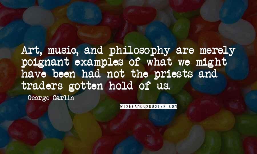 George Carlin Quotes: Art, music, and philosophy are merely poignant examples of what we might have been had not the priests and traders gotten hold of us.