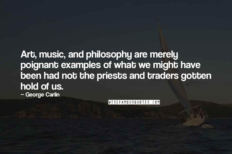 George Carlin Quotes: Art, music, and philosophy are merely poignant examples of what we might have been had not the priests and traders gotten hold of us.