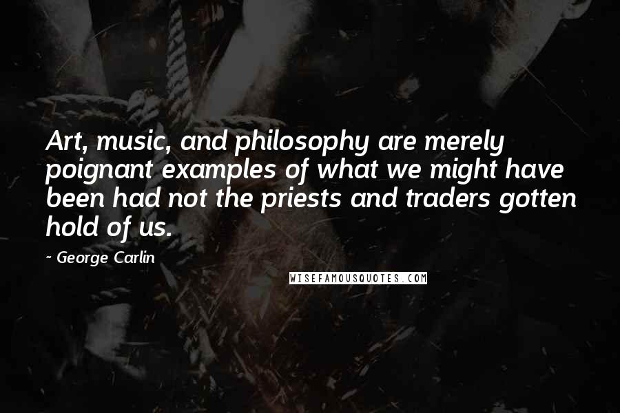 George Carlin Quotes: Art, music, and philosophy are merely poignant examples of what we might have been had not the priests and traders gotten hold of us.