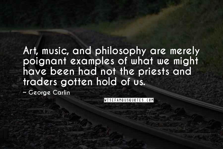 George Carlin Quotes: Art, music, and philosophy are merely poignant examples of what we might have been had not the priests and traders gotten hold of us.
