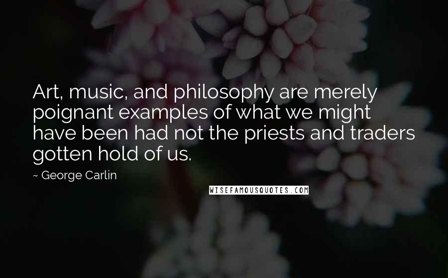 George Carlin Quotes: Art, music, and philosophy are merely poignant examples of what we might have been had not the priests and traders gotten hold of us.