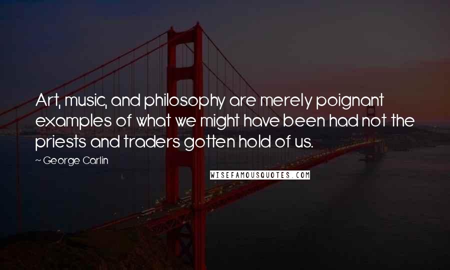 George Carlin Quotes: Art, music, and philosophy are merely poignant examples of what we might have been had not the priests and traders gotten hold of us.