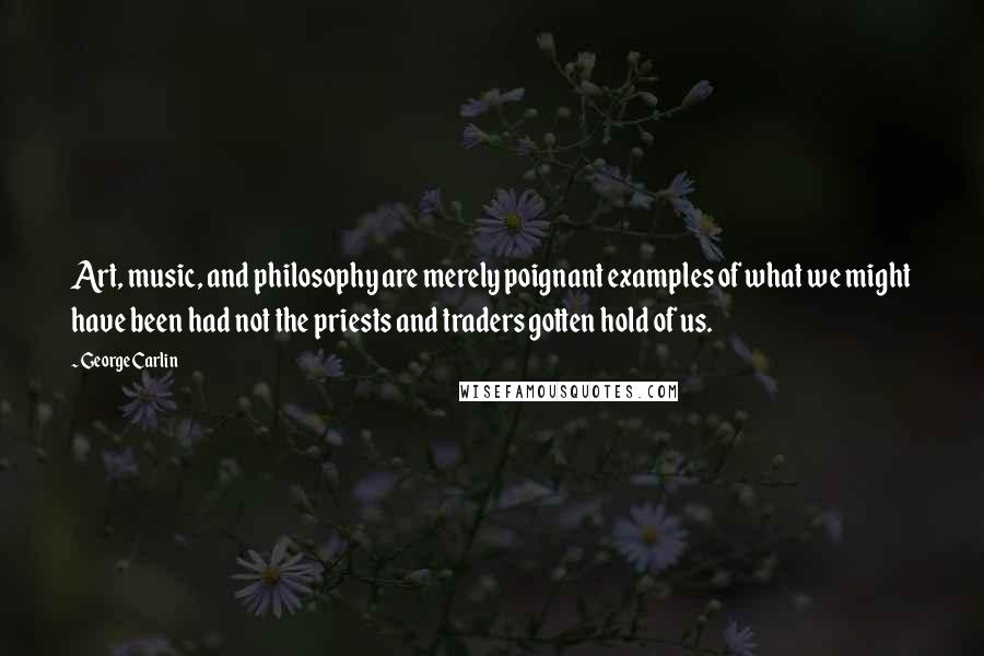 George Carlin Quotes: Art, music, and philosophy are merely poignant examples of what we might have been had not the priests and traders gotten hold of us.