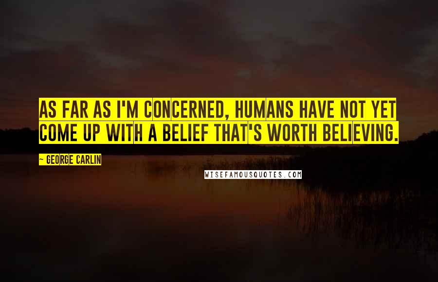 George Carlin Quotes: As far as I'm concerned, humans have not yet come up with a belief that's worth believing.