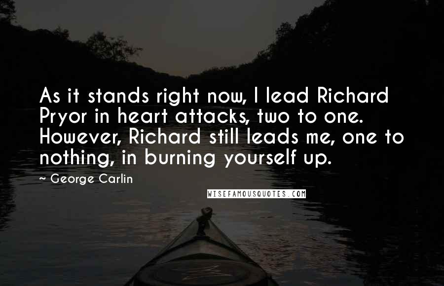 George Carlin Quotes: As it stands right now, I lead Richard Pryor in heart attacks, two to one. However, Richard still leads me, one to nothing, in burning yourself up.