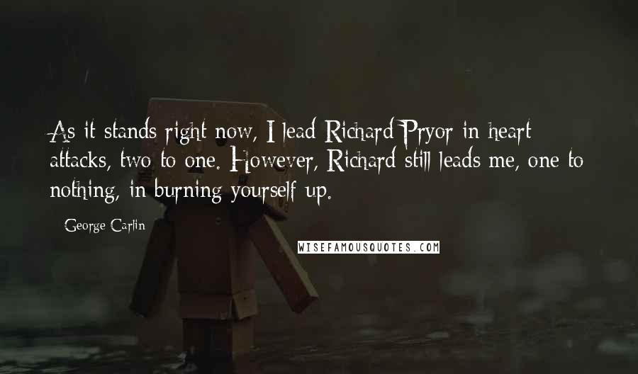 George Carlin Quotes: As it stands right now, I lead Richard Pryor in heart attacks, two to one. However, Richard still leads me, one to nothing, in burning yourself up.